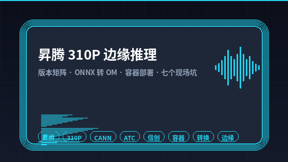 昇腾 310P 推理卡跑会议转写:边缘部署的版本矩阵、模型转换与七个现场坑